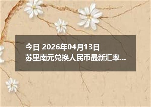 今日 2026年04月13日 苏里南元兑换人民币最新汇率行情