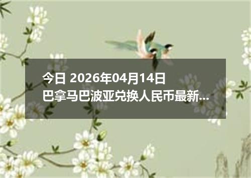 今日 2026年04月14日 巴拿马巴波亚兑换人民币最新汇率行情