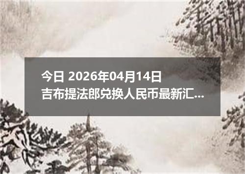 今日 2026年04月14日 吉布提法郎兑换人民币最新汇率行情