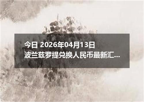 今日 2026年04月13日 波兰兹罗提兑换人民币最新汇率行情