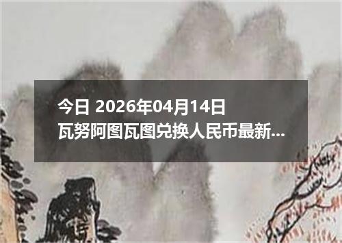 今日 2026年04月14日 瓦努阿图瓦图兑换人民币最新汇率行情