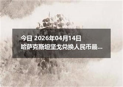 今日 2026年04月14日 哈萨克斯坦坚戈兑换人民币最新汇率行情