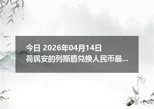 今日 2026年04月14日 荷属安的列斯盾兑换人民币最新汇率行情
