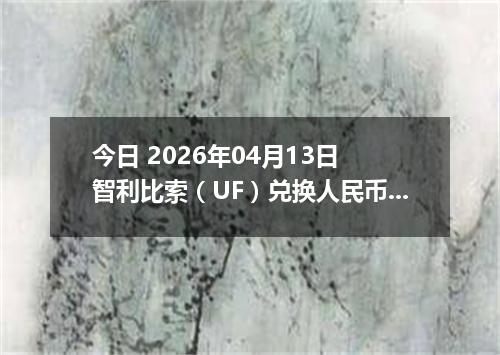 今日 2026年04月13日 智利比索（UF）兑换人民币最新汇率行情