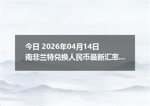 今日 2026年04月14日 南非兰特兑换人民币最新汇率行情