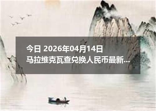 今日 2026年04月14日 马拉维克瓦查兑换人民币最新汇率行情
