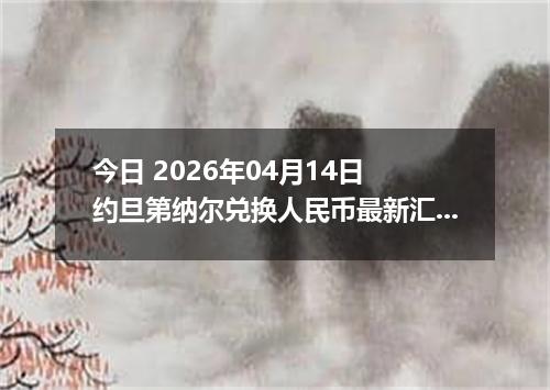 今日 2026年04月14日 约旦第纳尔兑换人民币最新汇率行情