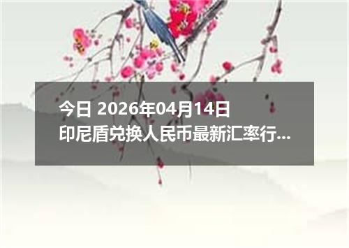 今日 2026年04月14日 印尼盾兑换人民币最新汇率行情