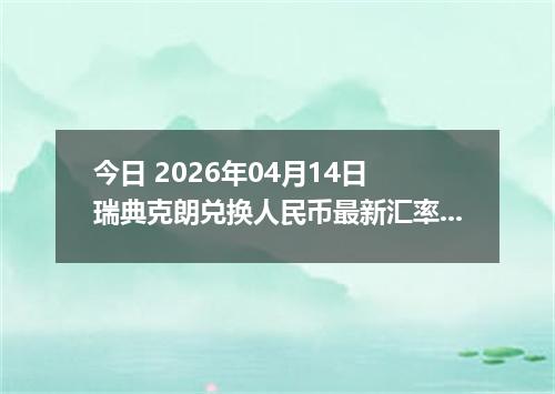 今日 2026年04月14日 瑞典克朗兑换人民币最新汇率行情