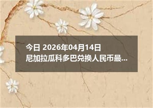 今日 2026年04月14日 尼加拉瓜科多巴兑换人民币最新汇率行情