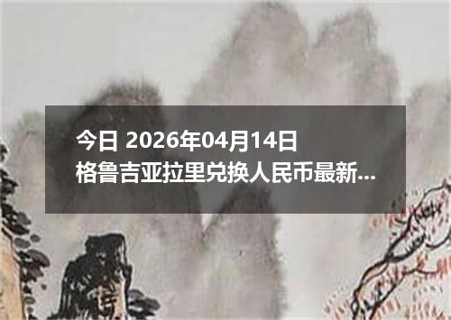 今日 2026年04月14日 格鲁吉亚拉里兑换人民币最新汇率行情