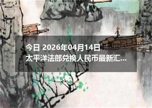 今日 2026年04月14日 太平洋法郎兑换人民币最新汇率行情