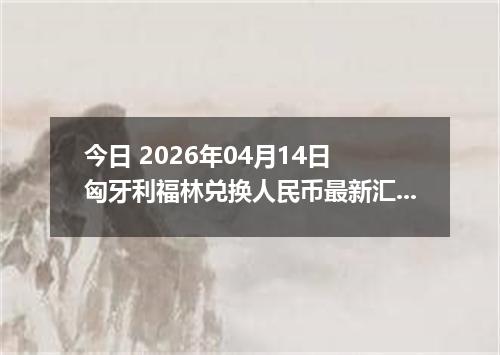 今日 2026年04月14日 匈牙利福林兑换人民币最新汇率行情