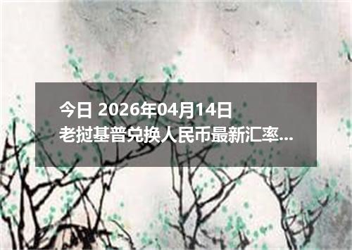 今日 2026年04月14日 老挝基普兑换人民币最新汇率行情