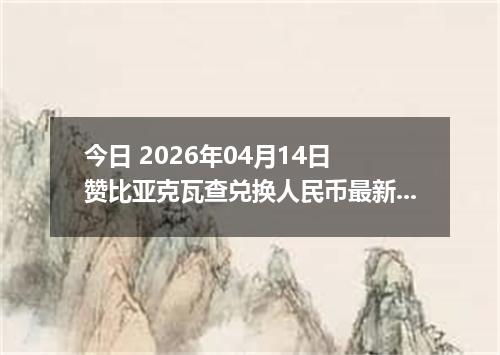 今日 2026年04月14日 赞比亚克瓦查兑换人民币最新汇率行情