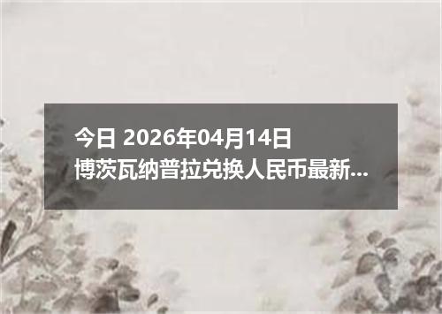 今日 2026年04月14日 博茨瓦纳普拉兑换人民币最新汇率行情
