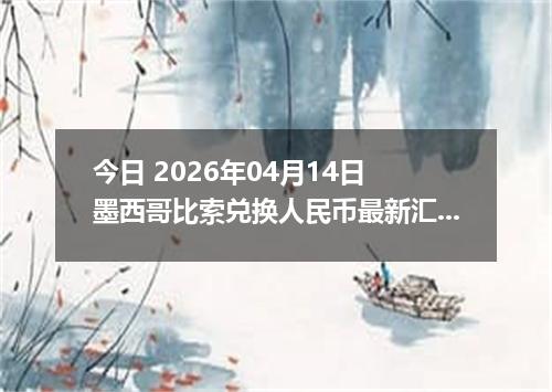 今日 2026年04月14日 墨西哥比索兑换人民币最新汇率行情
