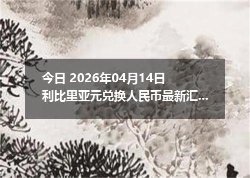 今日 2026年04月14日 利比里亚元兑换人民币最新汇率行情