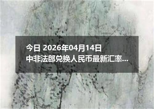 今日 2026年04月14日 中非法郎兑换人民币最新汇率行情