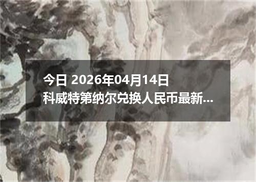 今日 2026年04月14日 科威特第纳尔兑换人民币最新汇率行情