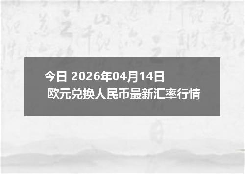 今日 2026年04月14日 欧元兑换人民币最新汇率行情