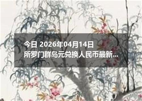 今日 2026年04月14日 所罗门群岛元兑换人民币最新汇率行情