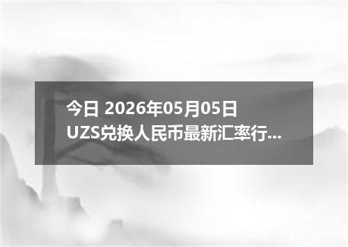 今日 2026年05月05日 UZS兑换人民币最新汇率行情