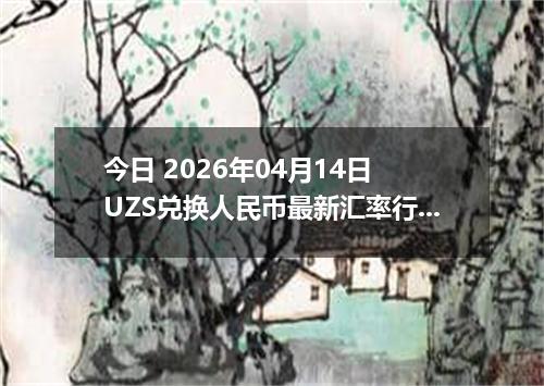 今日 2026年04月14日 UZS兑换人民币最新汇率行情