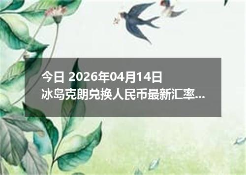 今日 2026年04月14日 冰岛克朗兑换人民币最新汇率行情