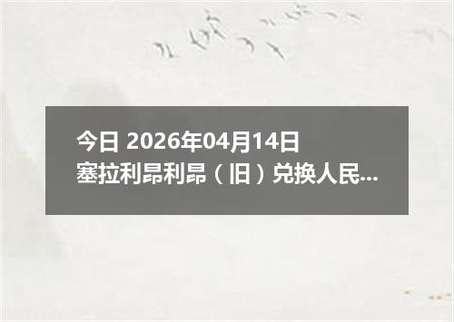 今日 2026年04月14日 塞拉利昂利昂（旧）兑换人民币最新汇率行情