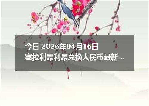 今日 2026年04月16日 塞拉利昂利昂兑换人民币最新汇率行情