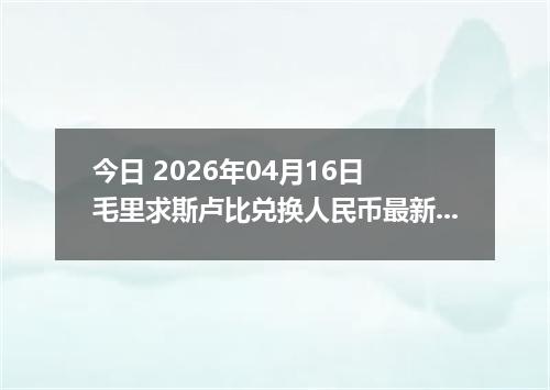 今日 2026年04月16日 毛里求斯卢比兑换人民币最新汇率行情