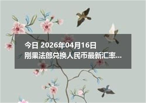 今日 2026年04月16日 刚果法郎兑换人民币最新汇率行情