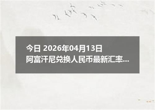 今日 2026年04月13日 阿富汗尼兑换人民币最新汇率行情