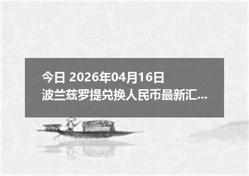 今日 2026年04月16日 波兰兹罗提兑换人民币最新汇率行情