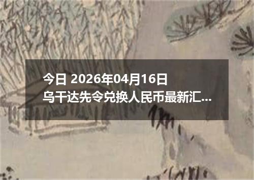 今日 2026年04月16日 乌干达先令兑换人民币最新汇率行情