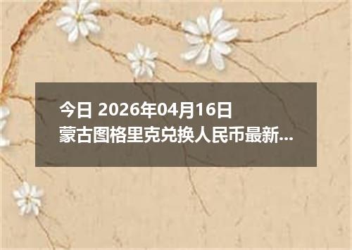 今日 2026年04月16日 蒙古图格里克兑换人民币最新汇率行情