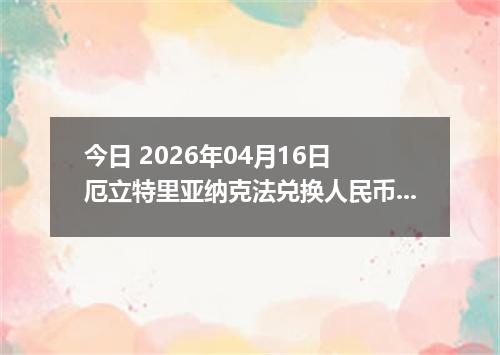今日 2026年04月16日 厄立特里亚纳克法兑换人民币最新汇率行情