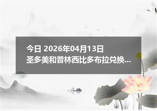 今日 2026年04月13日 圣多美和普林西比多布拉兑换人民币最新汇率行情