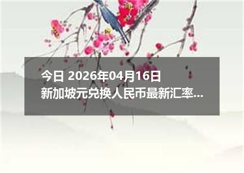 今日 2026年04月16日 新加坡元兑换人民币最新汇率行情