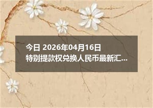 今日 2026年04月16日 特别提款权兑换人民币最新汇率行情
