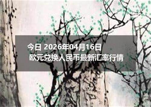 今日 2026年04月16日 欧元兑换人民币最新汇率行情