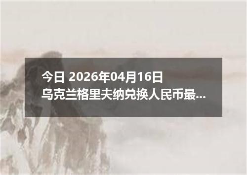 今日 2026年04月16日 乌克兰格里夫纳兑换人民币最新汇率行情