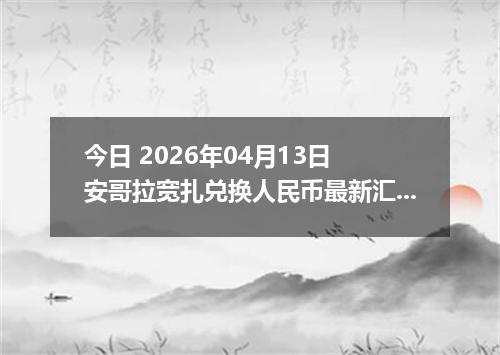 今日 2026年04月13日 安哥拉宽扎兑换人民币最新汇率行情