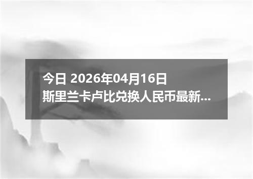 今日 2026年04月16日 斯里兰卡卢比兑换人民币最新汇率行情