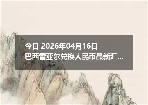 今日 2026年04月16日 巴西雷亚尔兑换人民币最新汇率行情
