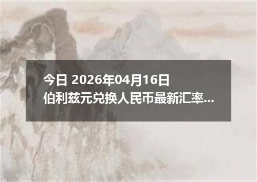 今日 2026年04月16日 伯利兹元兑换人民币最新汇率行情