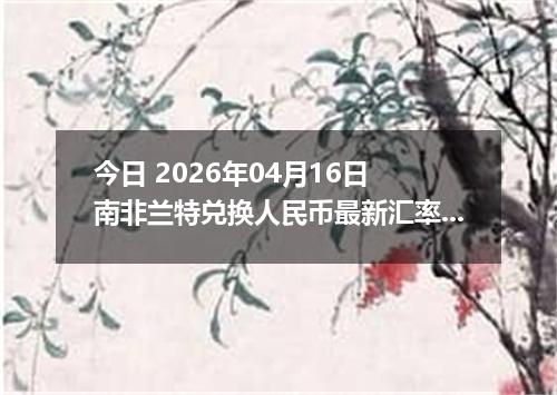 今日 2026年04月16日 南非兰特兑换人民币最新汇率行情