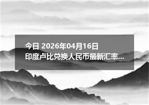 今日 2026年04月16日 印度卢比兑换人民币最新汇率行情