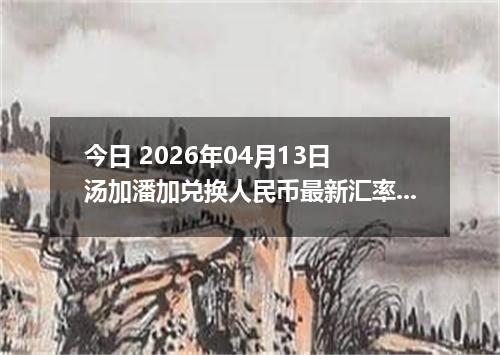 今日 2026年04月13日 汤加潘加兑换人民币最新汇率行情